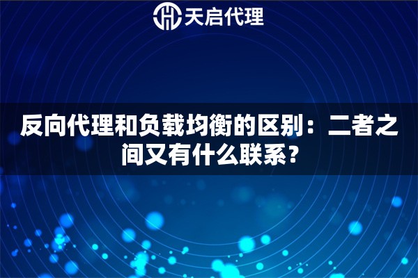反向代理和負(fù)載均衡的區(qū)別：二者之間又有什么聯(lián)系？