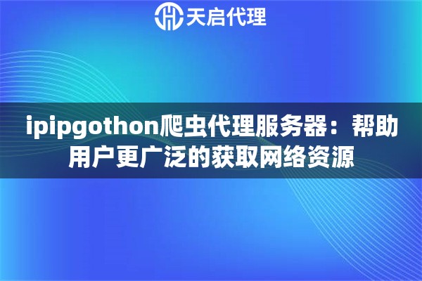 ipipgothon爬蟲代理服務(wù)器：幫助用戶更廣泛的獲取網(wǎng)絡(luò)資源