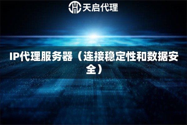 IP代理服務(wù)器（連接穩(wěn)定性和數(shù)據(jù)安全）