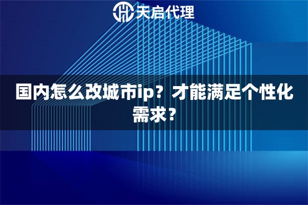 國內(nèi)怎么改城市ip？才能滿足個性化需求？