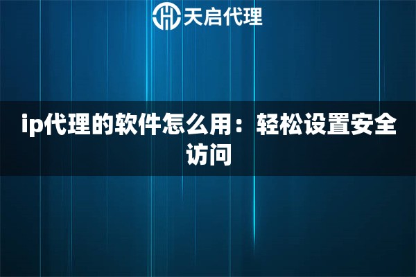 ip代理的軟件怎么用：輕松設(shè)置安全訪問