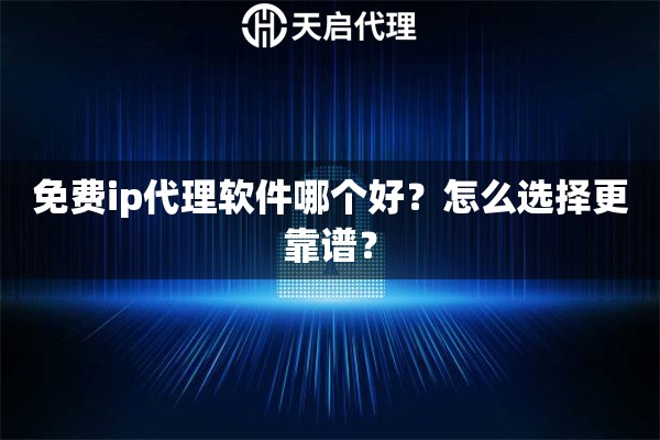 免費ip代理軟件哪個好？怎么選擇更靠譜？