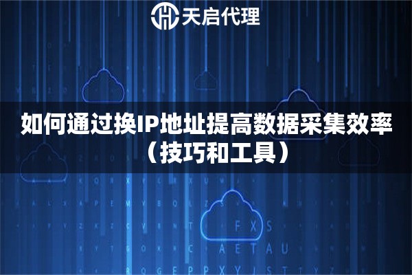 如何通過換IP地址提高數(shù)據(jù)采集效率（技巧和工具）
