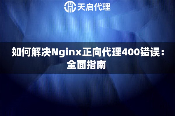 如何解決Nginx正向代理400錯誤：全面指南 