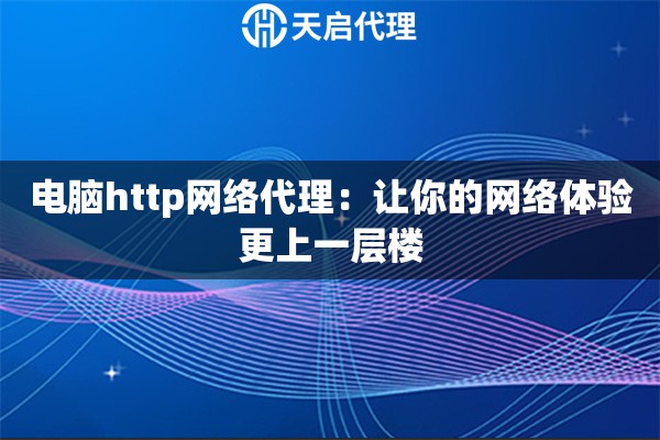 電腦http網(wǎng)絡(luò)代理：讓你的網(wǎng)絡(luò)體驗更上一層樓