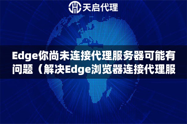 Edge你尚未連接代理服務(wù)器可能有問題（解決Edge瀏覽器連接代理服務(wù)器問題）