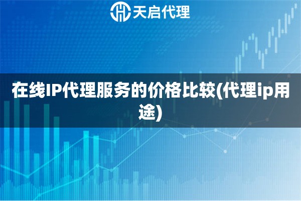 在線IP代理服務(wù)的價(jià)格比較(代理ip用途)