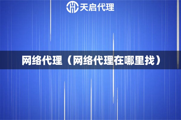 網(wǎng)絡(luò)代理（網(wǎng)絡(luò)代理在哪里找）