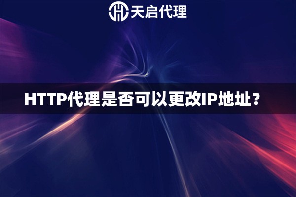 HTTP代理是否可以更改IP地址？ 