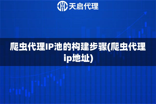 爬蟲代理IP池的構(gòu)建步驟(爬蟲代理ip地址)