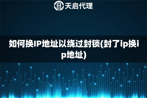 如何換IP地址以繞過封鎖(封了ip換ip地址)
