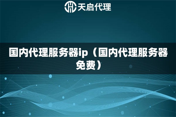 國內(nèi)代理服務(wù)器ip（國內(nèi)代理服務(wù)器免費(fèi)）