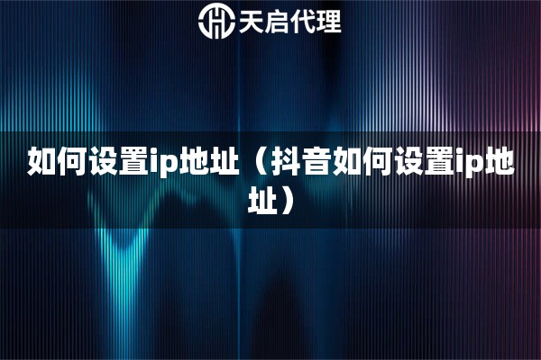 如何設(shè)置ip地址（抖音如何設(shè)置ip地址）