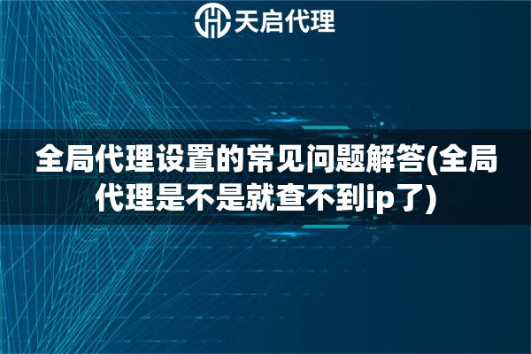 全局代理設(shè)置的常見問題解答(全局代理是不是就查不到ip了)