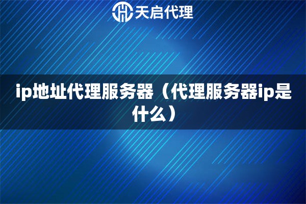 ip地址代理服務(wù)器（代理服務(wù)器ip是什么）