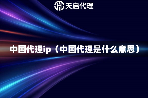 中國(guó)代理ip（中國(guó)代理是什么意思）