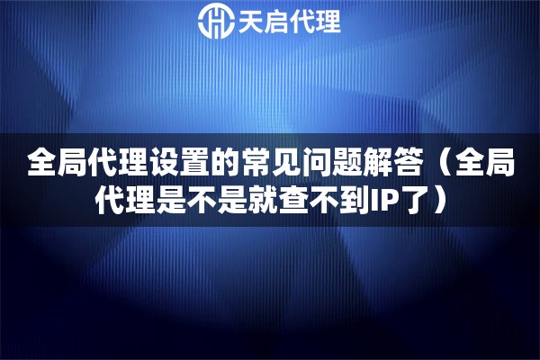 全局代理設(shè)置的常見(jiàn)問(wèn)題解答（全局代理是不是就查不到IP了）