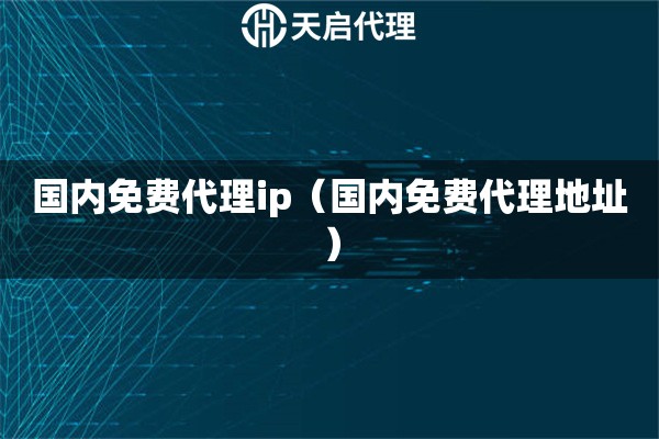 國內(nèi)免費(fèi)代理ip（國內(nèi)免費(fèi)代理地址）