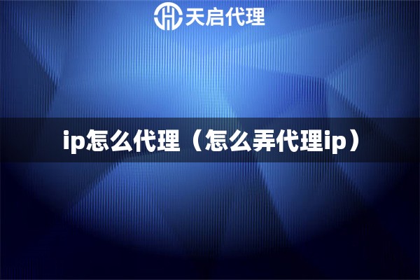 ip怎么代理（怎么弄代理ip）