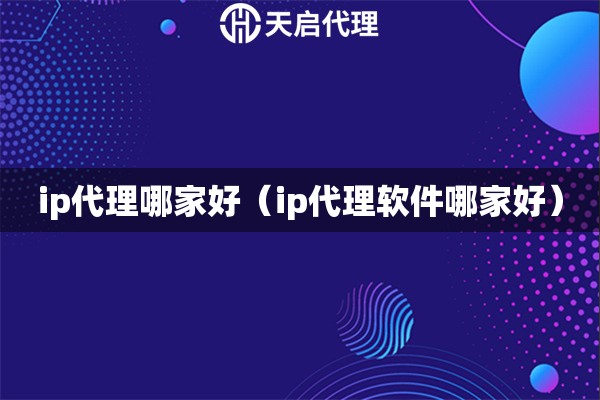 ip代理哪家好（ip代理軟件哪家好）