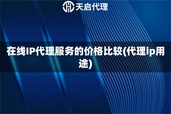 在線IP代理服務(wù)的價(jià)格比較(代理ip用途)