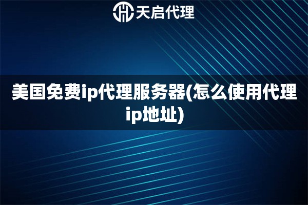 美國免費(fèi)ip代理服務(wù)器(怎么使用代理ip地址)