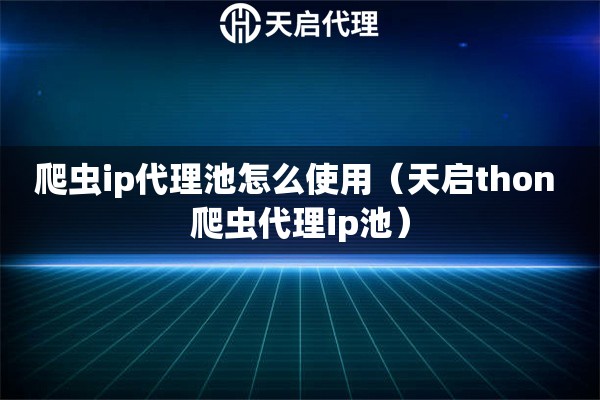 爬蟲ip代理池怎么使用（天啟thon 爬蟲代理ip池）