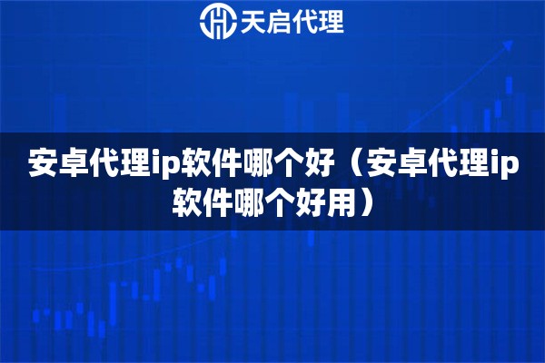 安卓代理ip軟件哪個(gè)好（安卓代理ip軟件哪個(gè)好用）