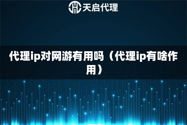 代理ip對(duì)網(wǎng)游有用嗎（代理ip有啥作用）