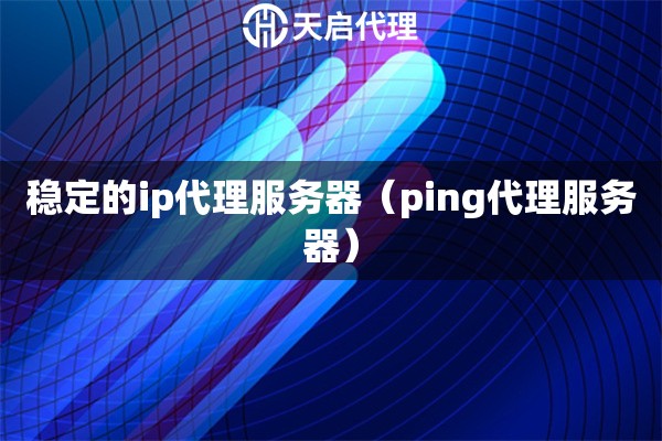 穩(wěn)定的ip代理服務(wù)器（ping代理服務(wù)器）