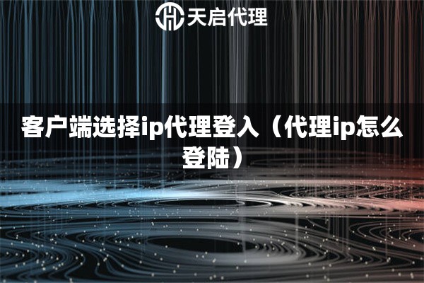 客戶端選擇ip代理登入（代理ip怎么登陸）