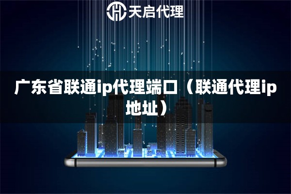 廣東省聯(lián)通ip代理端口（聯(lián)通代理ip地址）
