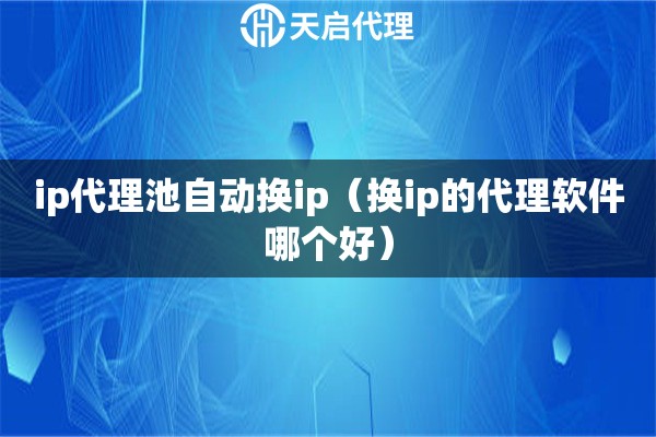 ip代理池自動換ip（換ip的代理軟件哪個好）