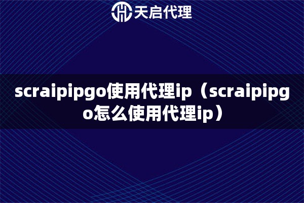 scraipipgo使用代理ip（scraipipgo怎么使用代理ip）
