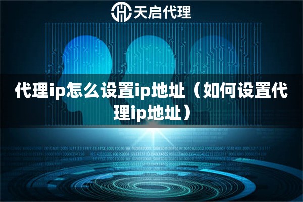 代理ip怎么設置ip地址（如何設置代理ip地址）