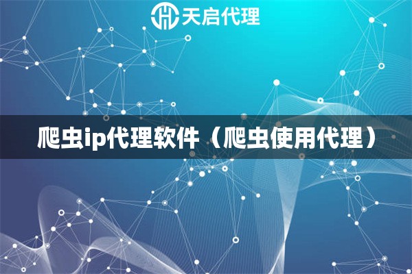 爬蟲(chóng)ip代理軟件（爬蟲(chóng)使用代理）