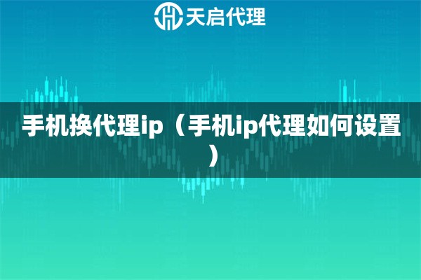 手機(jī)換代理ip（手機(jī)ip代理如何設(shè)置）