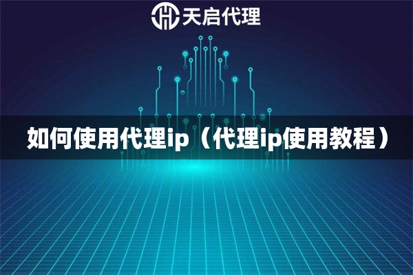 如何使用代理ip（代理ip使用教程）