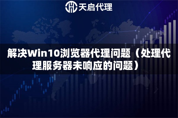解決Win10瀏覽器代理問題（處理代理服務(wù)器未響應(yīng)的問題） 
