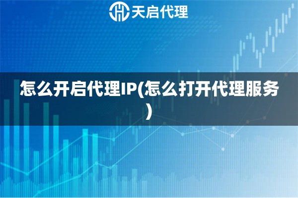 怎么開啟代理IP(怎么打開代理服務(wù))
