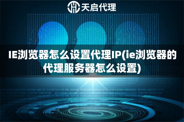 IE瀏覽器怎么設(shè)置代理IP(ie瀏覽器的代理服務(wù)器怎么設(shè)置)
