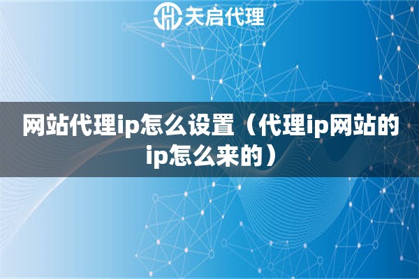 網(wǎng)站代理ip怎么設(shè)置（代理ip網(wǎng)站的ip怎么來的）