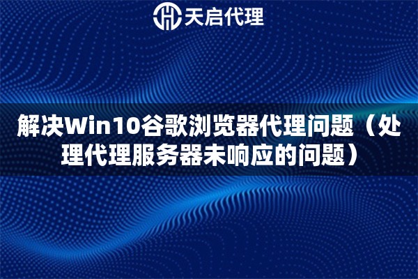 解決Win10谷歌瀏覽器代理問題（處理代理服務(wù)器未響應(yīng)的問題）