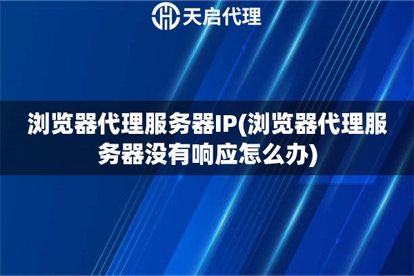 瀏覽器代理服務器IP(瀏覽器代理服務器沒有響應怎么辦)