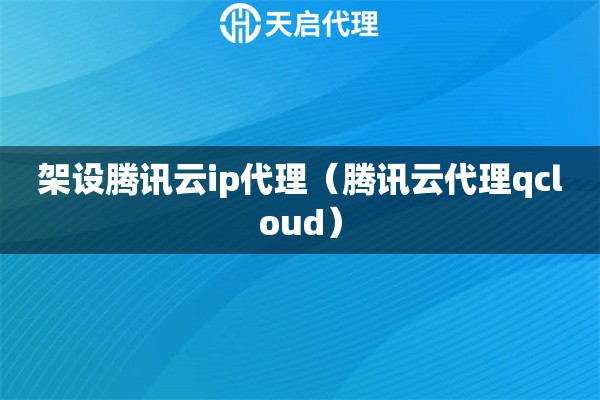 架設(shè)騰訊云ip代理（騰訊云代理qcloud）