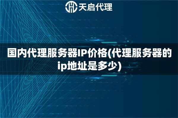 國內(nèi)代理服務(wù)器IP價(jià)格(代理服務(wù)器的ip地址是多少)