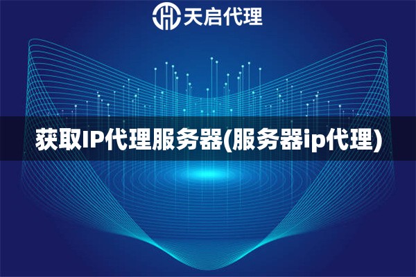 獲取IP代理服務(wù)器(服務(wù)器ip代理)