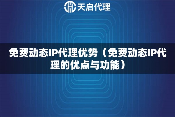 免費動態(tài)IP代理優(yōu)勢（免費動態(tài)IP代理的優(yōu)點與功能）