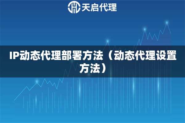 IP動態(tài)代理部署方法（動態(tài)代理設(shè)置方法）