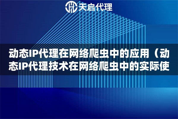 動(dòng)態(tài)IP代理在網(wǎng)絡(luò)爬蟲(chóng)中的應(yīng)用（動(dòng)態(tài)IP代理技術(shù)在網(wǎng)絡(luò)爬蟲(chóng)中的實(shí)際使用）